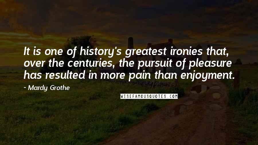 Mardy Grothe Quotes: It is one of history's greatest ironies that, over the centuries, the pursuit of pleasure has resulted in more pain than enjoyment.