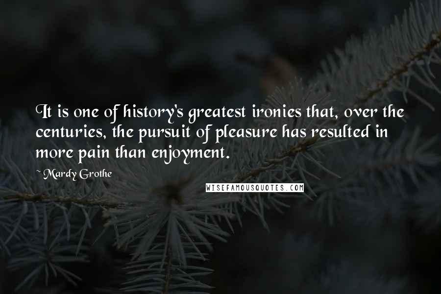 Mardy Grothe Quotes: It is one of history's greatest ironies that, over the centuries, the pursuit of pleasure has resulted in more pain than enjoyment.