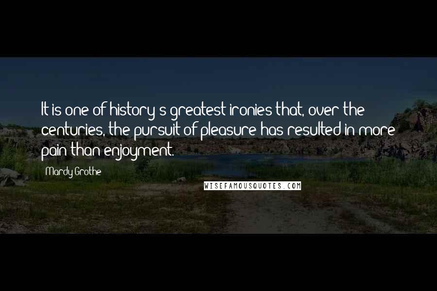 Mardy Grothe Quotes: It is one of history's greatest ironies that, over the centuries, the pursuit of pleasure has resulted in more pain than enjoyment.