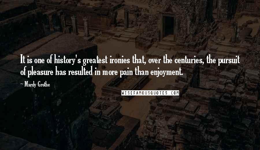 Mardy Grothe Quotes: It is one of history's greatest ironies that, over the centuries, the pursuit of pleasure has resulted in more pain than enjoyment.