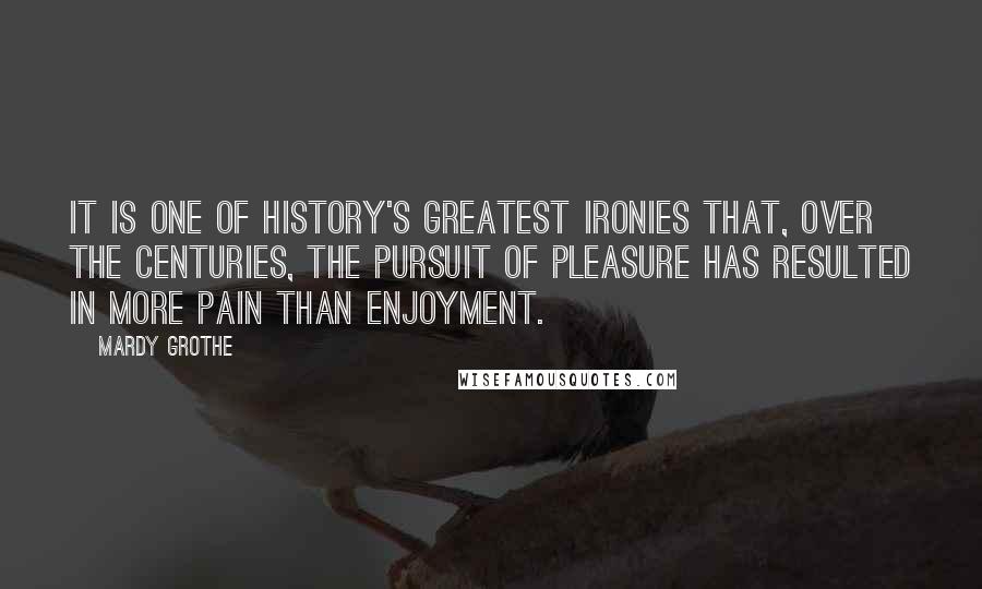 Mardy Grothe Quotes: It is one of history's greatest ironies that, over the centuries, the pursuit of pleasure has resulted in more pain than enjoyment.