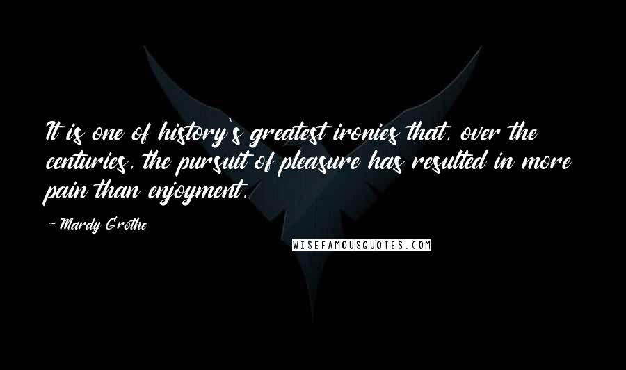 Mardy Grothe Quotes: It is one of history's greatest ironies that, over the centuries, the pursuit of pleasure has resulted in more pain than enjoyment.