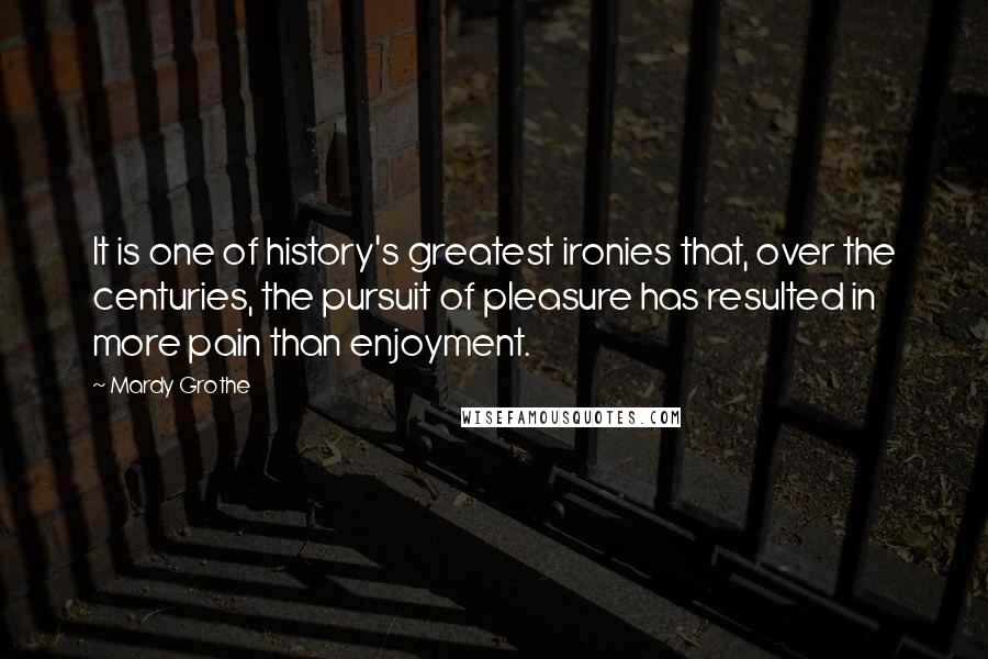 Mardy Grothe Quotes: It is one of history's greatest ironies that, over the centuries, the pursuit of pleasure has resulted in more pain than enjoyment.