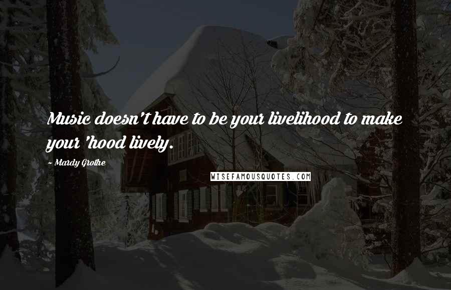 Mardy Grothe Quotes: Music doesn't have to be your livelihood to make your 'hood lively.