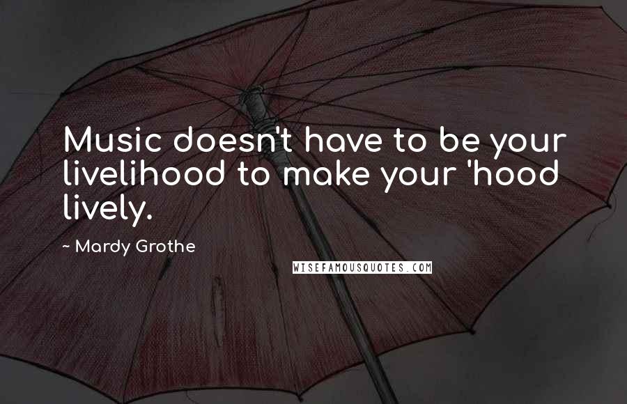 Mardy Grothe Quotes: Music doesn't have to be your livelihood to make your 'hood lively.