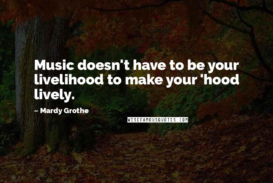 Mardy Grothe Quotes: Music doesn't have to be your livelihood to make your 'hood lively.