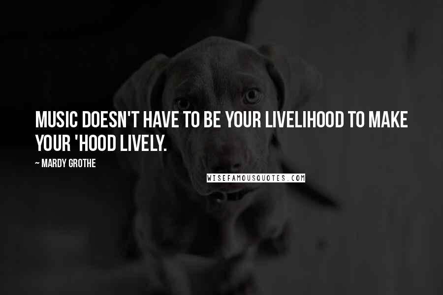 Mardy Grothe Quotes: Music doesn't have to be your livelihood to make your 'hood lively.