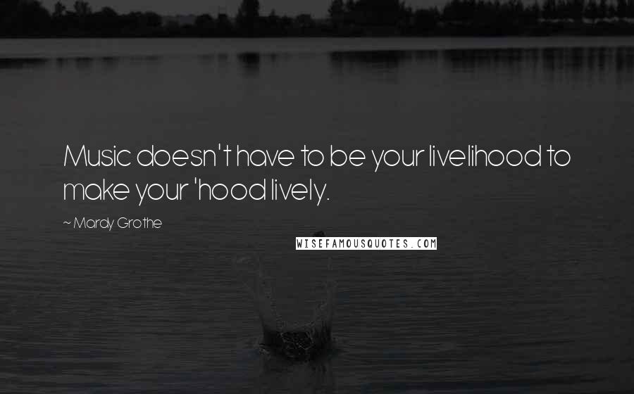 Mardy Grothe Quotes: Music doesn't have to be your livelihood to make your 'hood lively.