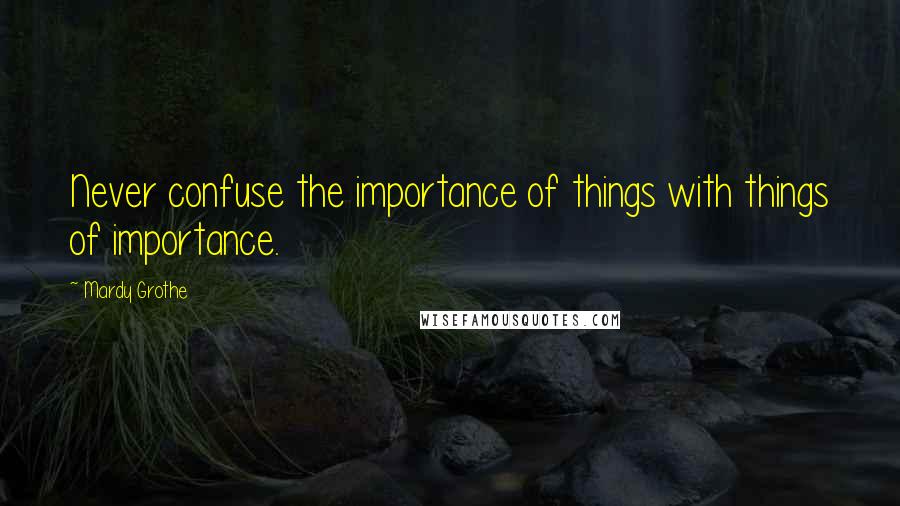 Mardy Grothe Quotes: Never confuse the importance of things with things of importance.