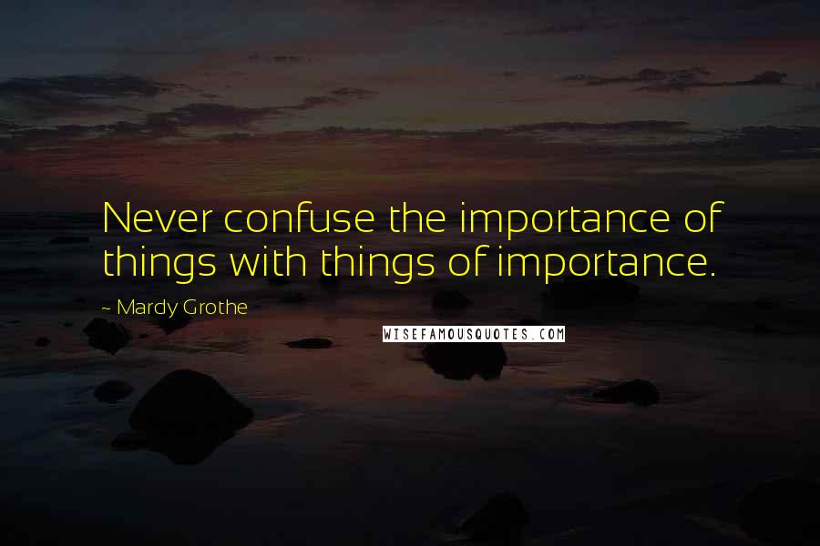 Mardy Grothe Quotes: Never confuse the importance of things with things of importance.