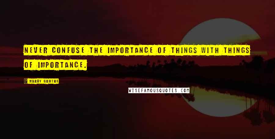 Mardy Grothe Quotes: Never confuse the importance of things with things of importance.