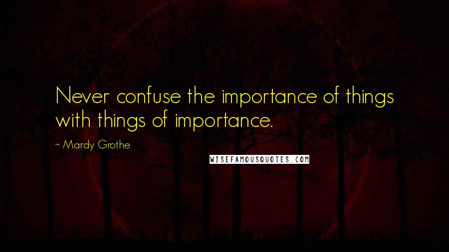 Mardy Grothe Quotes: Never confuse the importance of things with things of importance.