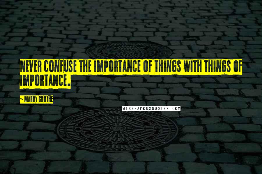 Mardy Grothe Quotes: Never confuse the importance of things with things of importance.