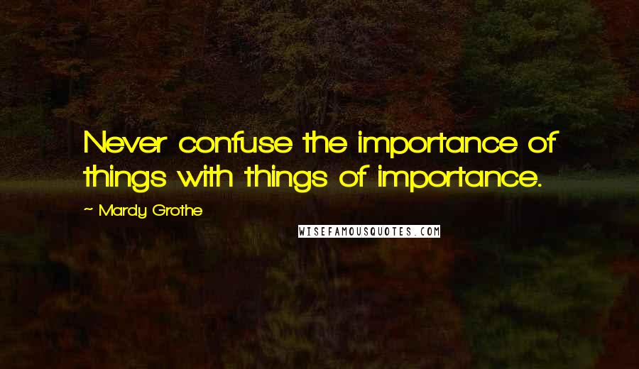 Mardy Grothe Quotes: Never confuse the importance of things with things of importance.