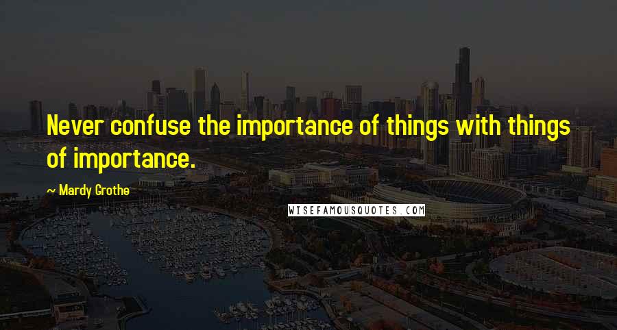 Mardy Grothe Quotes: Never confuse the importance of things with things of importance.