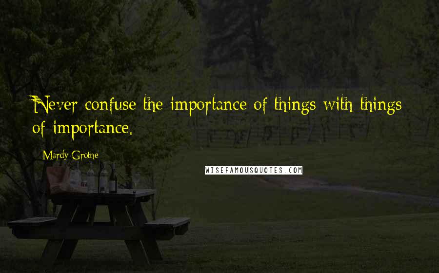 Mardy Grothe Quotes: Never confuse the importance of things with things of importance.
