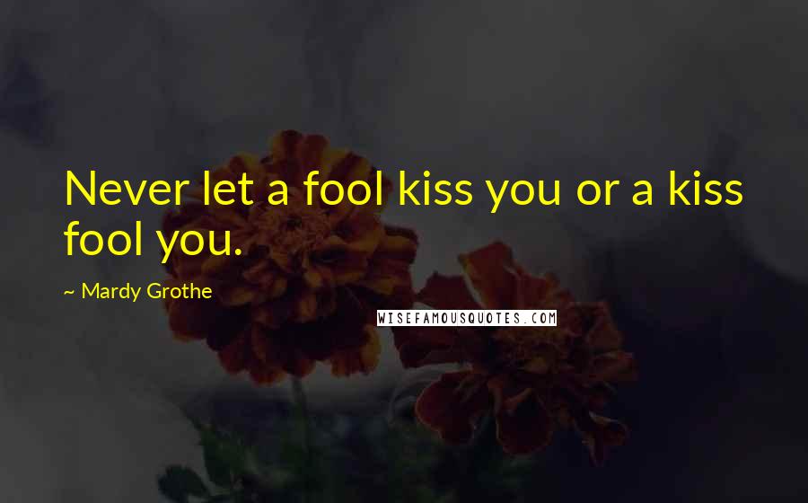 Mardy Grothe Quotes: Never let a fool kiss you or a kiss fool you.