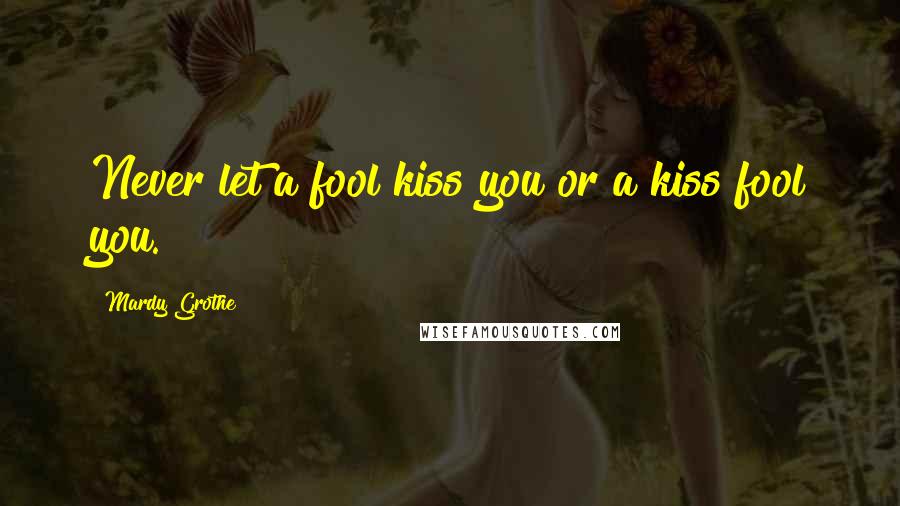 Mardy Grothe Quotes: Never let a fool kiss you or a kiss fool you.