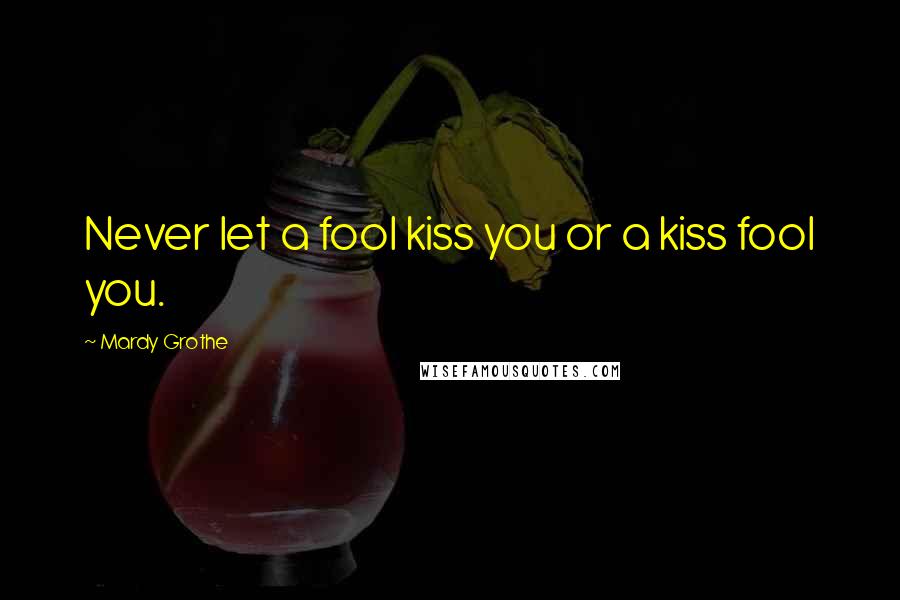 Mardy Grothe Quotes: Never let a fool kiss you or a kiss fool you.