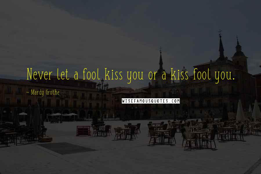 Mardy Grothe Quotes: Never let a fool kiss you or a kiss fool you.