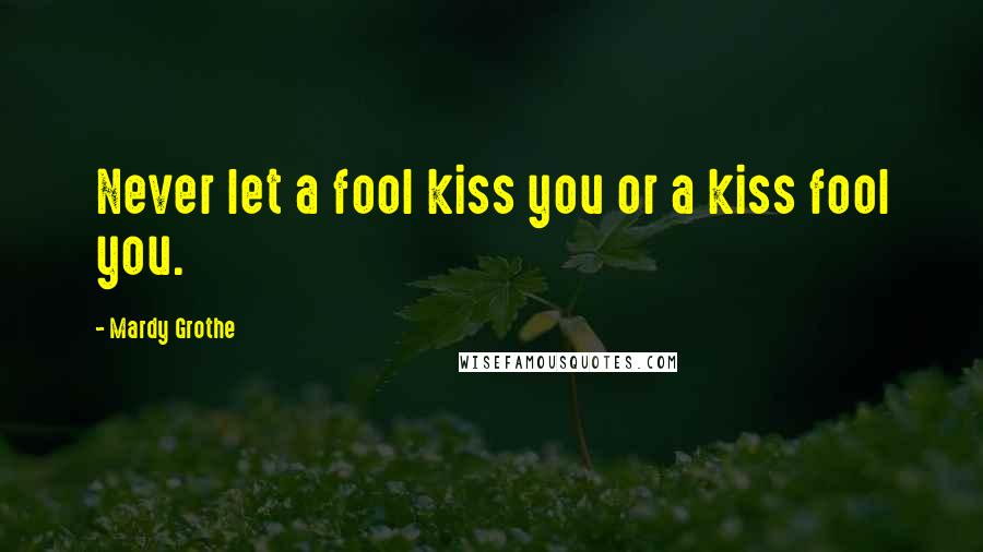 Mardy Grothe Quotes: Never let a fool kiss you or a kiss fool you.