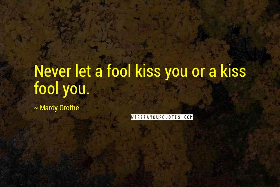 Mardy Grothe Quotes: Never let a fool kiss you or a kiss fool you.