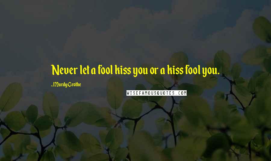 Mardy Grothe Quotes: Never let a fool kiss you or a kiss fool you.