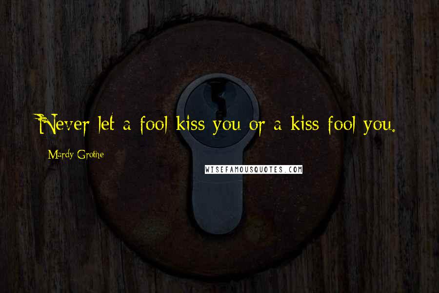 Mardy Grothe Quotes: Never let a fool kiss you or a kiss fool you.