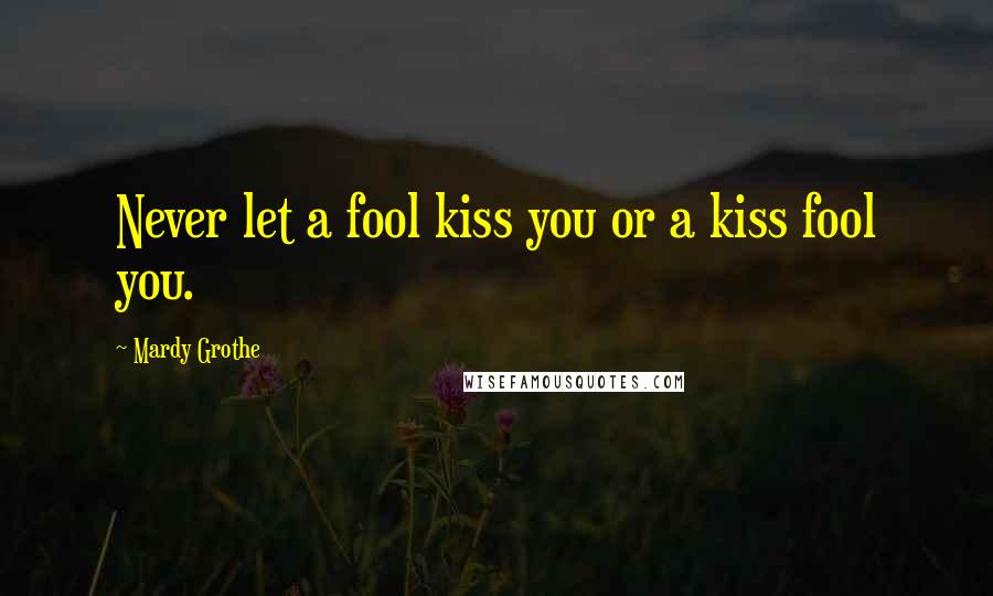 Mardy Grothe Quotes: Never let a fool kiss you or a kiss fool you.