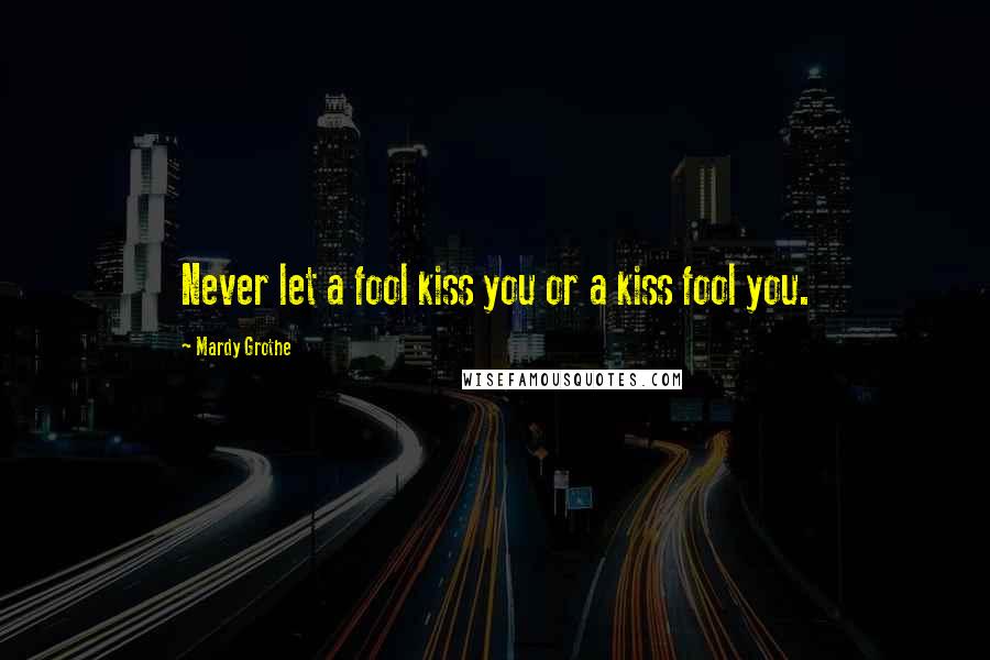 Mardy Grothe Quotes: Never let a fool kiss you or a kiss fool you.