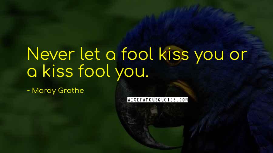 Mardy Grothe Quotes: Never let a fool kiss you or a kiss fool you.