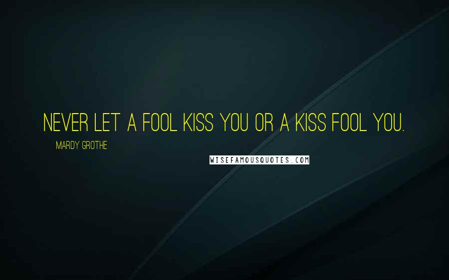 Mardy Grothe Quotes: Never let a fool kiss you or a kiss fool you.