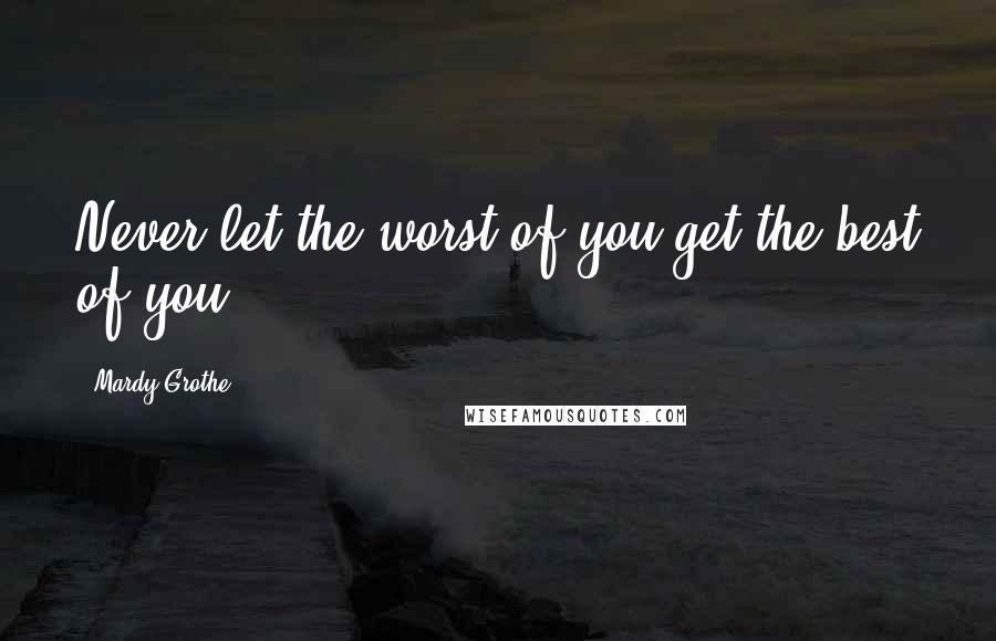 Mardy Grothe Quotes: Never let the worst of you get the best of you.