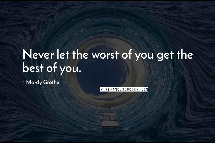 Mardy Grothe Quotes: Never let the worst of you get the best of you.