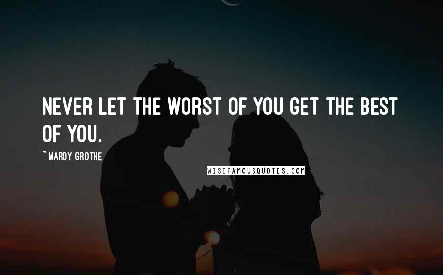 Mardy Grothe Quotes: Never let the worst of you get the best of you.