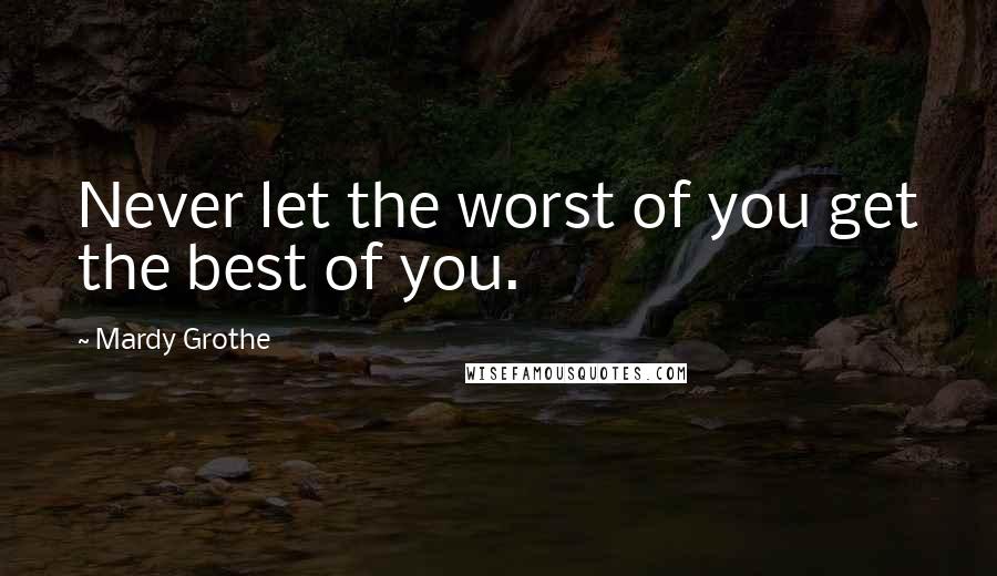 Mardy Grothe Quotes: Never let the worst of you get the best of you.