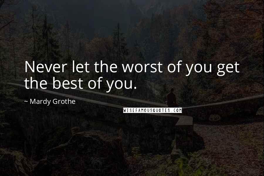 Mardy Grothe Quotes: Never let the worst of you get the best of you.