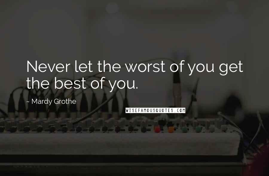 Mardy Grothe Quotes: Never let the worst of you get the best of you.