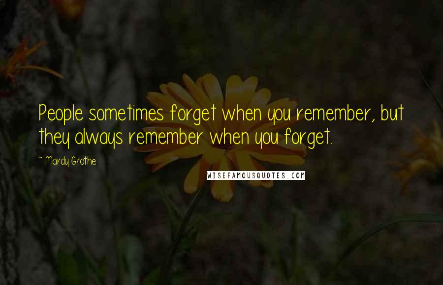 Mardy Grothe Quotes: People sometimes forget when you remember, but they always remember when you forget.
