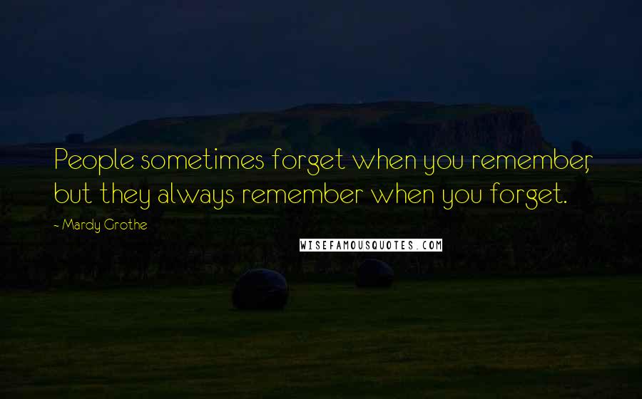 Mardy Grothe Quotes: People sometimes forget when you remember, but they always remember when you forget.