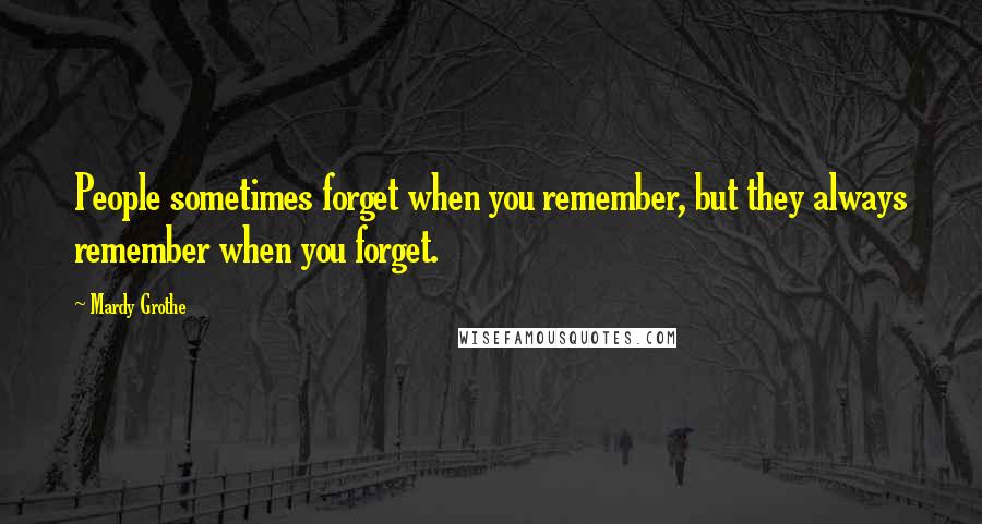 Mardy Grothe Quotes: People sometimes forget when you remember, but they always remember when you forget.