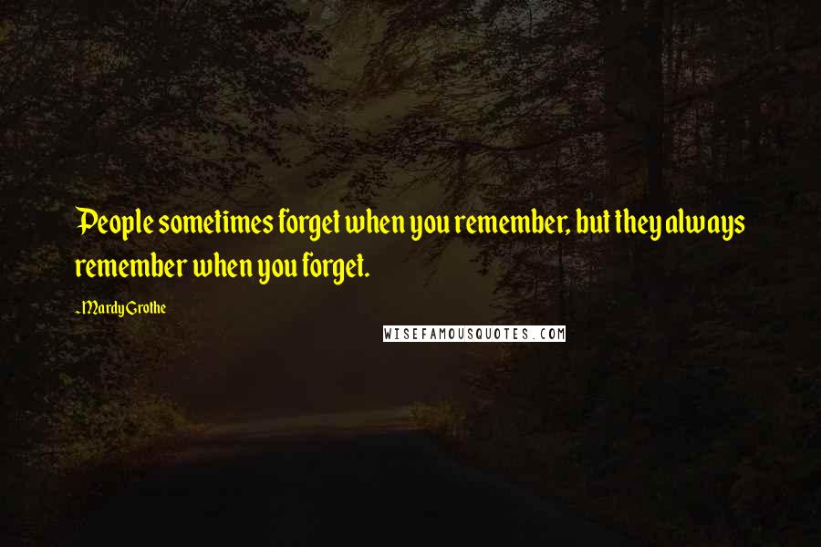 Mardy Grothe Quotes: People sometimes forget when you remember, but they always remember when you forget.