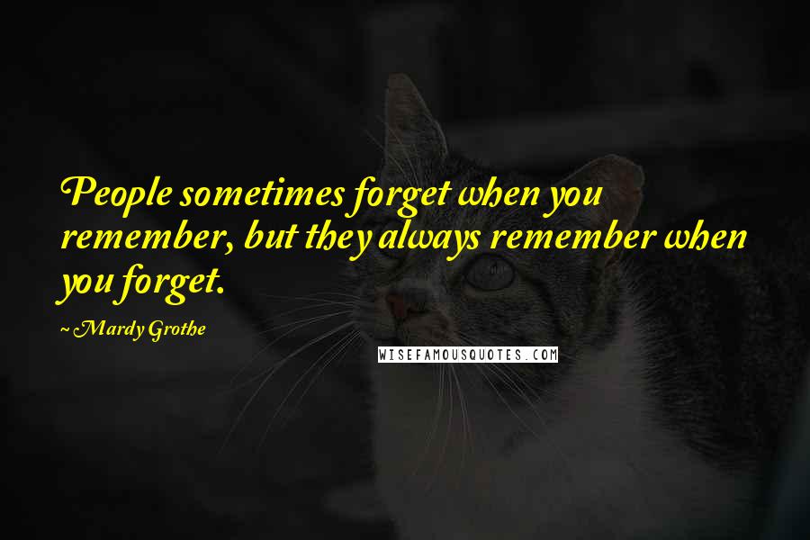 Mardy Grothe Quotes: People sometimes forget when you remember, but they always remember when you forget.