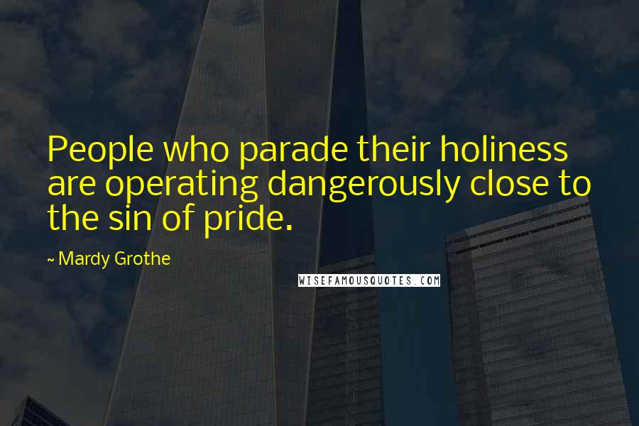 Mardy Grothe Quotes: People who parade their holiness are operating dangerously close to the sin of pride.