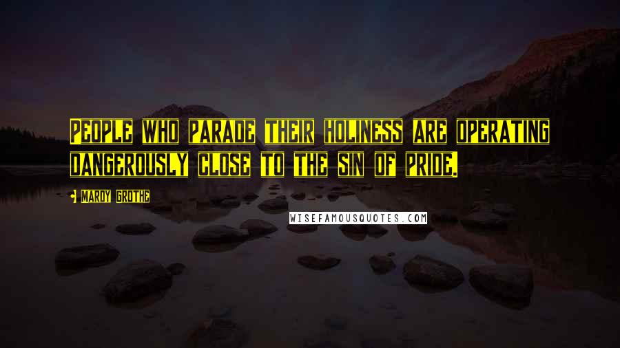 Mardy Grothe Quotes: People who parade their holiness are operating dangerously close to the sin of pride.