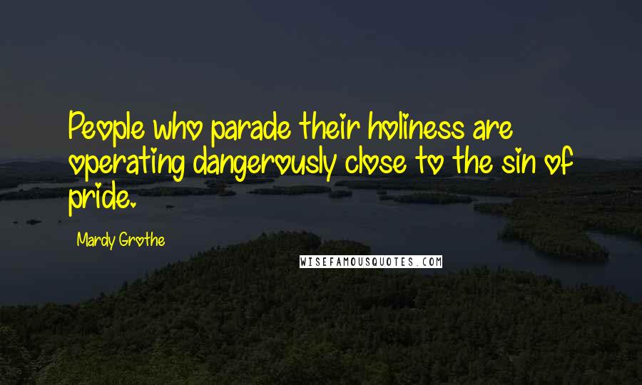 Mardy Grothe Quotes: People who parade their holiness are operating dangerously close to the sin of pride.