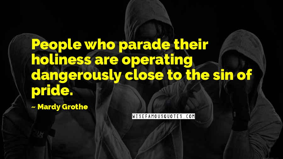 Mardy Grothe Quotes: People who parade their holiness are operating dangerously close to the sin of pride.