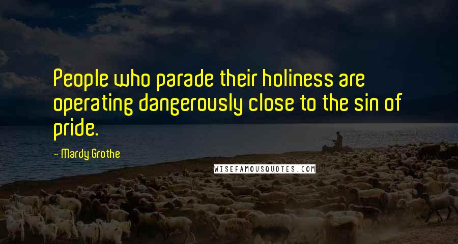 Mardy Grothe Quotes: People who parade their holiness are operating dangerously close to the sin of pride.