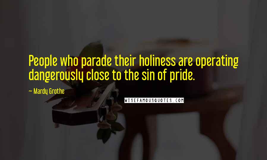 Mardy Grothe Quotes: People who parade their holiness are operating dangerously close to the sin of pride.