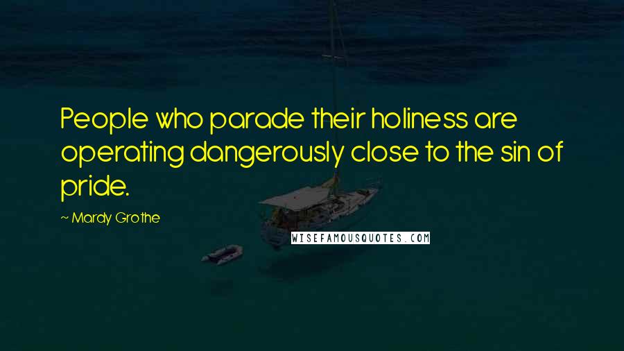 Mardy Grothe Quotes: People who parade their holiness are operating dangerously close to the sin of pride.